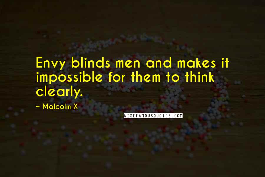 Malcolm X Quotes: Envy blinds men and makes it impossible for them to think clearly.