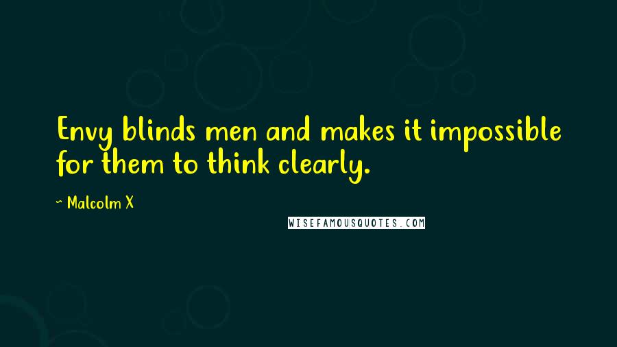 Malcolm X Quotes: Envy blinds men and makes it impossible for them to think clearly.