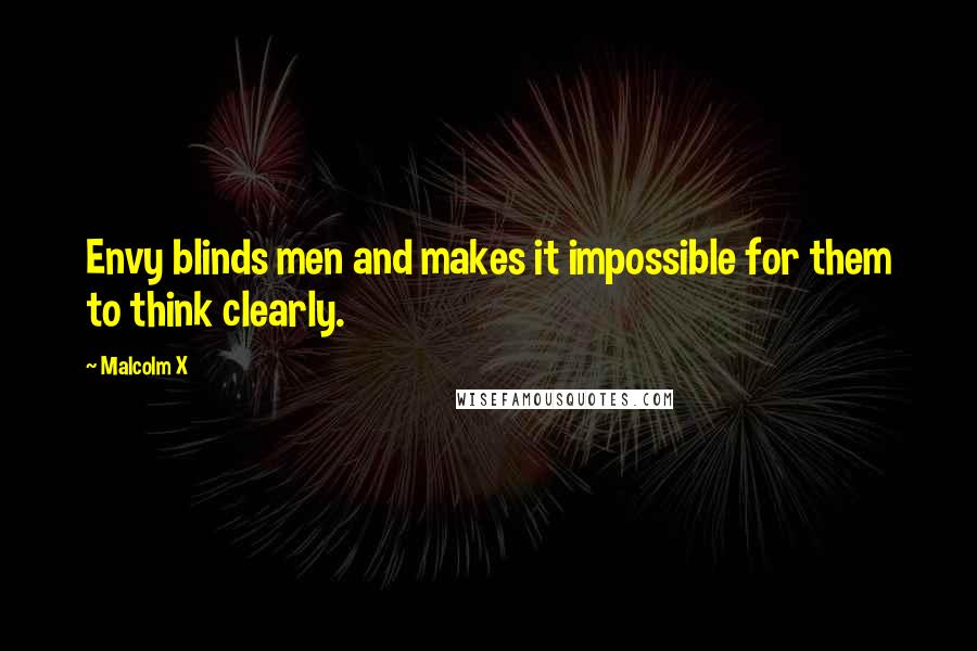 Malcolm X Quotes: Envy blinds men and makes it impossible for them to think clearly.