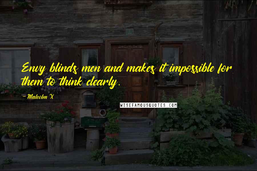 Malcolm X Quotes: Envy blinds men and makes it impossible for them to think clearly.