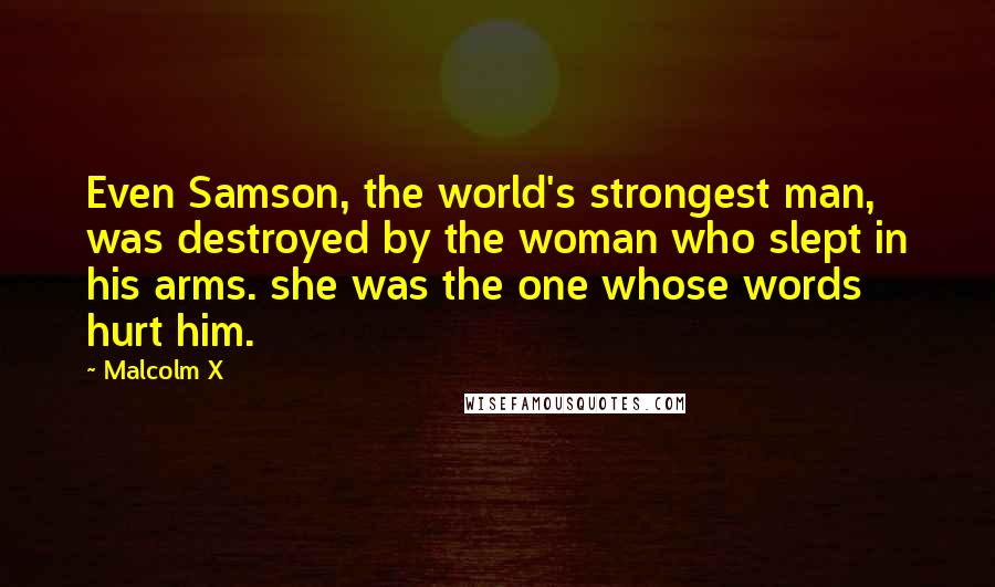 Malcolm X Quotes: Even Samson, the world's strongest man, was destroyed by the woman who slept in his arms. she was the one whose words hurt him.