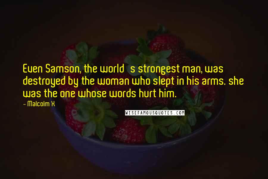 Malcolm X Quotes: Even Samson, the world's strongest man, was destroyed by the woman who slept in his arms. she was the one whose words hurt him.