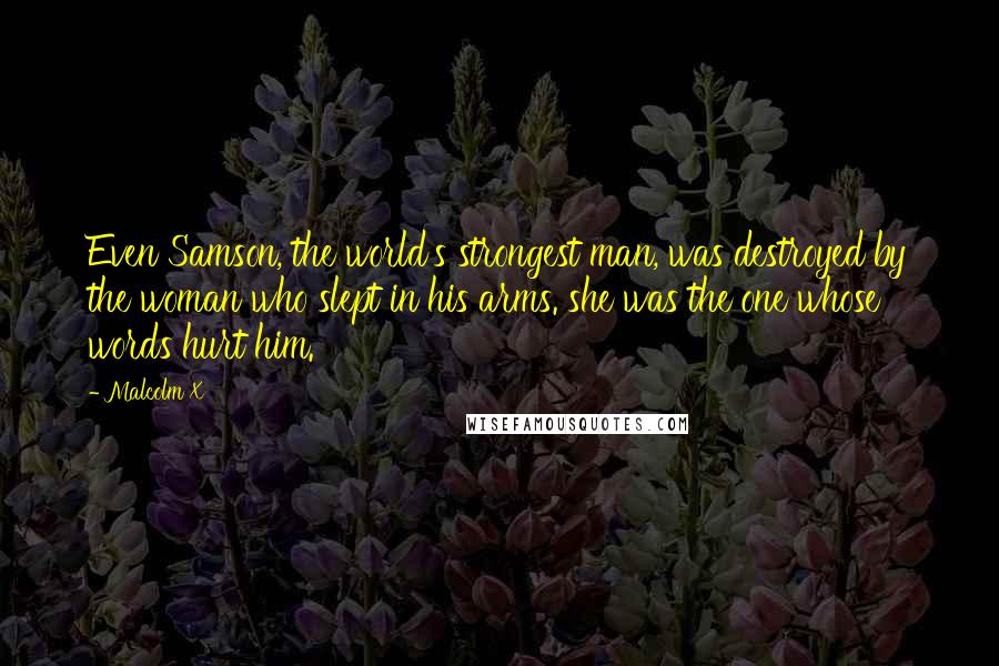 Malcolm X Quotes: Even Samson, the world's strongest man, was destroyed by the woman who slept in his arms. she was the one whose words hurt him.