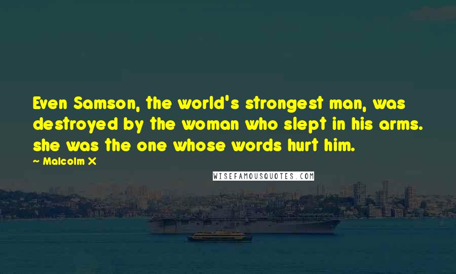 Malcolm X Quotes: Even Samson, the world's strongest man, was destroyed by the woman who slept in his arms. she was the one whose words hurt him.