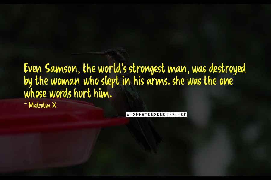 Malcolm X Quotes: Even Samson, the world's strongest man, was destroyed by the woman who slept in his arms. she was the one whose words hurt him.