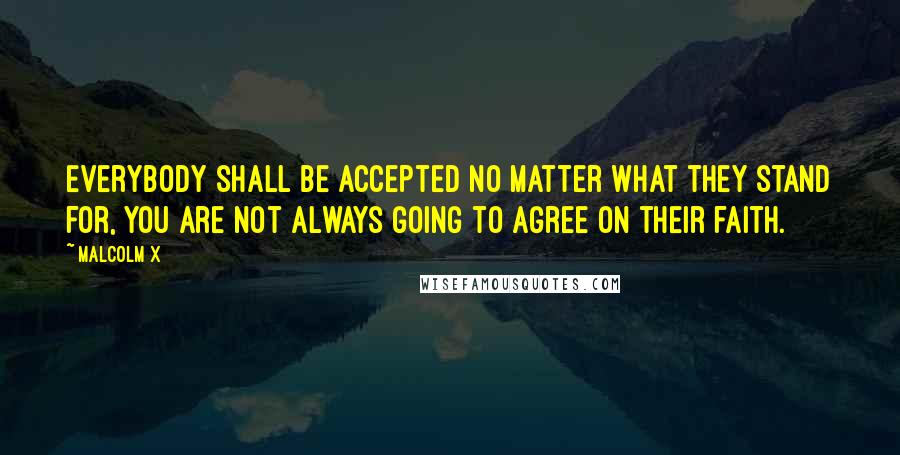 Malcolm X Quotes: Everybody shall be accepted no matter what they stand for, you are not always going to agree on their faith.