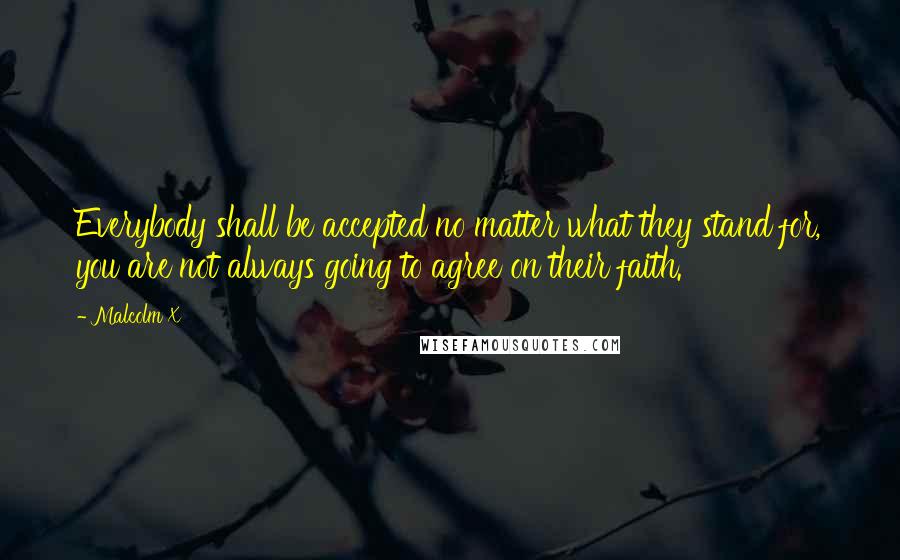 Malcolm X Quotes: Everybody shall be accepted no matter what they stand for, you are not always going to agree on their faith.