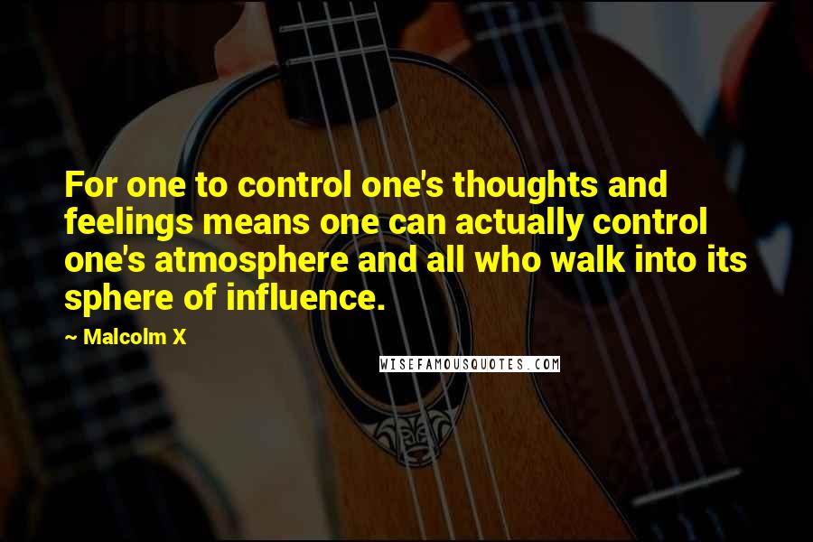 Malcolm X Quotes: For one to control one's thoughts and feelings means one can actually control one's atmosphere and all who walk into its sphere of influence.