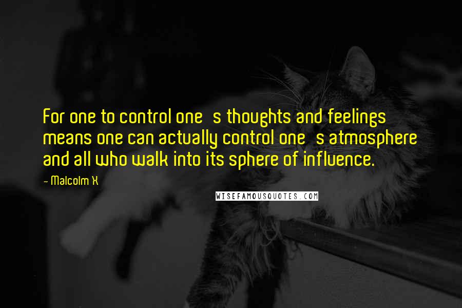 Malcolm X Quotes: For one to control one's thoughts and feelings means one can actually control one's atmosphere and all who walk into its sphere of influence.