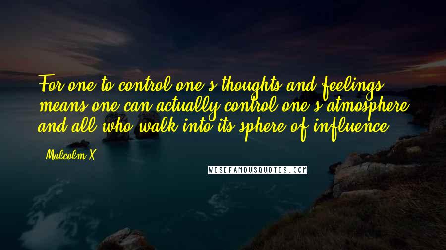 Malcolm X Quotes: For one to control one's thoughts and feelings means one can actually control one's atmosphere and all who walk into its sphere of influence.