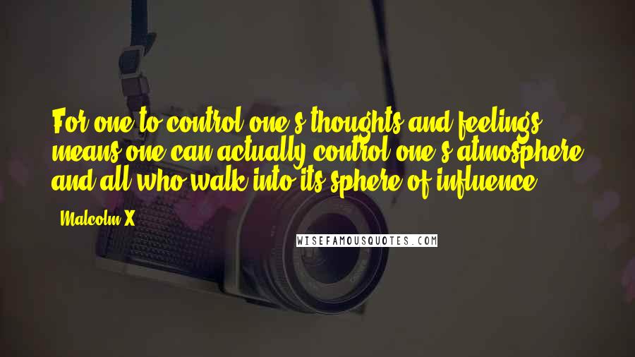 Malcolm X Quotes: For one to control one's thoughts and feelings means one can actually control one's atmosphere and all who walk into its sphere of influence.