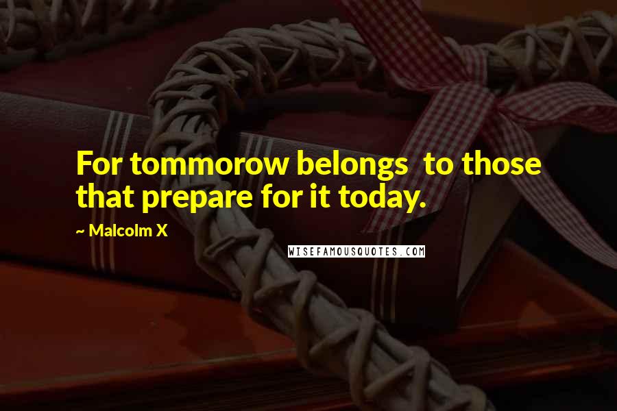 Malcolm X Quotes: For tommorow belongs to those that prepare for it today.