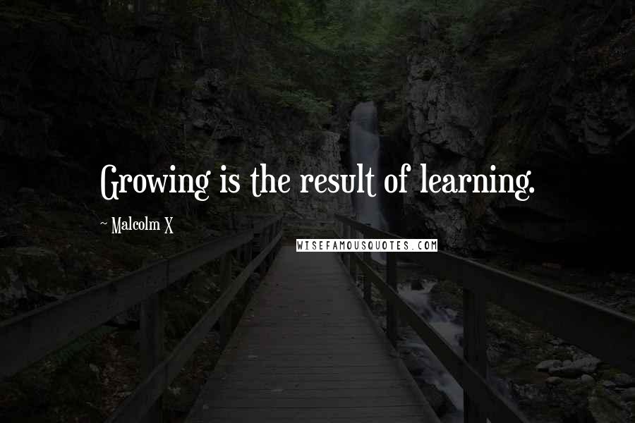 Malcolm X Quotes: Growing is the result of learning.