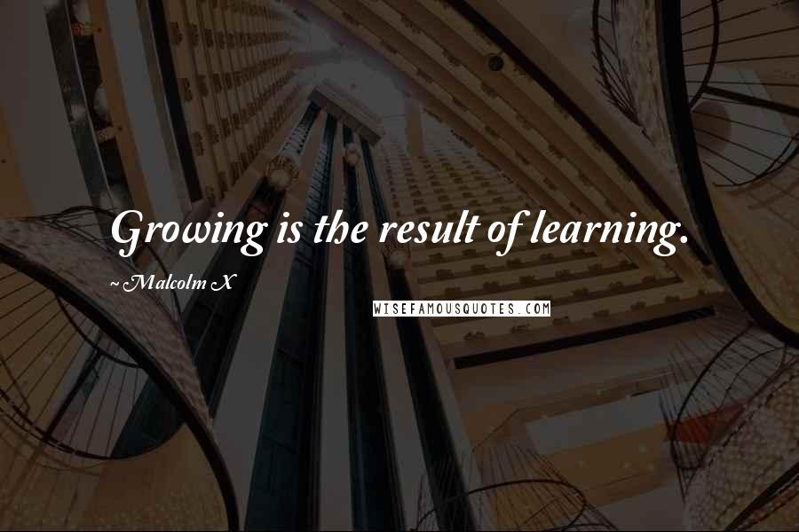 Malcolm X Quotes: Growing is the result of learning.