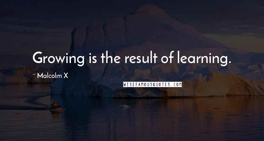 Malcolm X Quotes: Growing is the result of learning.