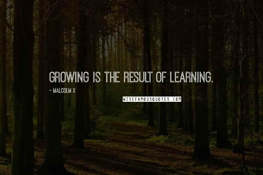 Malcolm X Quotes: Growing is the result of learning.