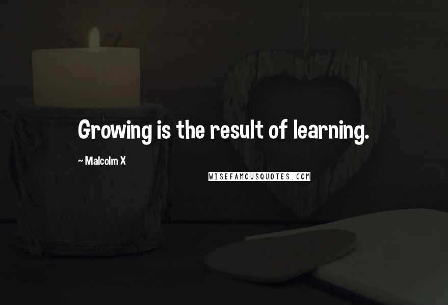 Malcolm X Quotes: Growing is the result of learning.