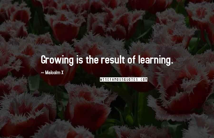 Malcolm X Quotes: Growing is the result of learning.