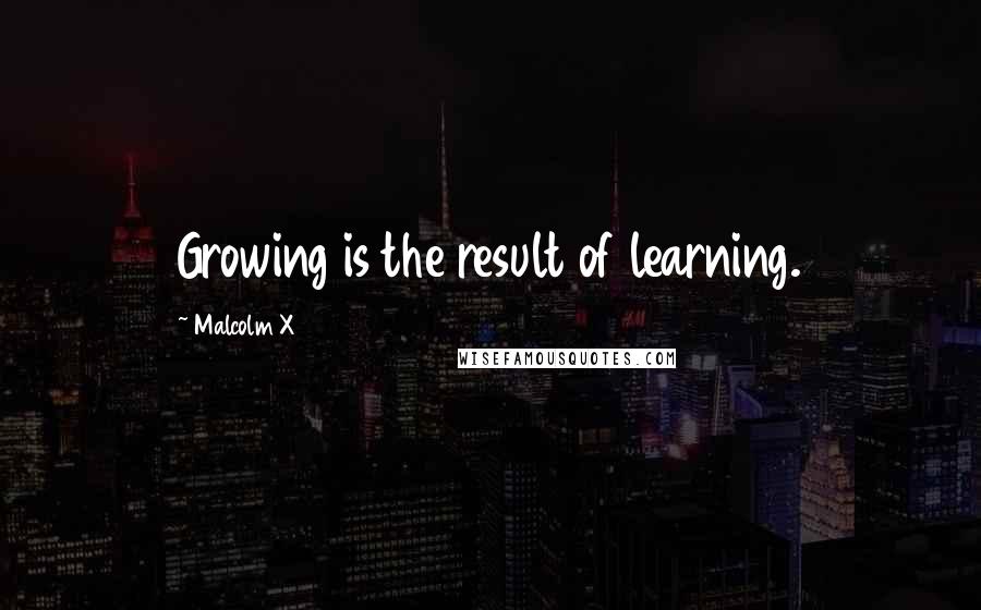 Malcolm X Quotes: Growing is the result of learning.