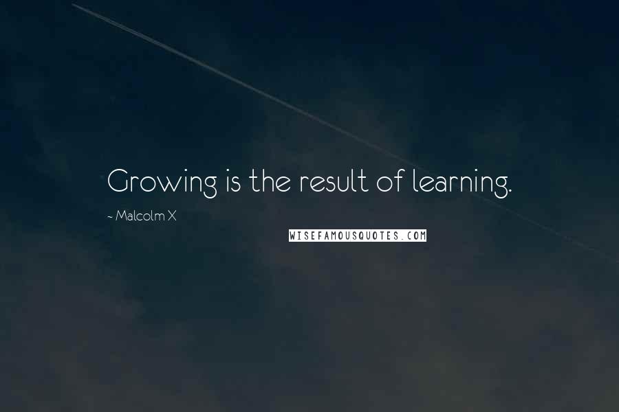 Malcolm X Quotes: Growing is the result of learning.