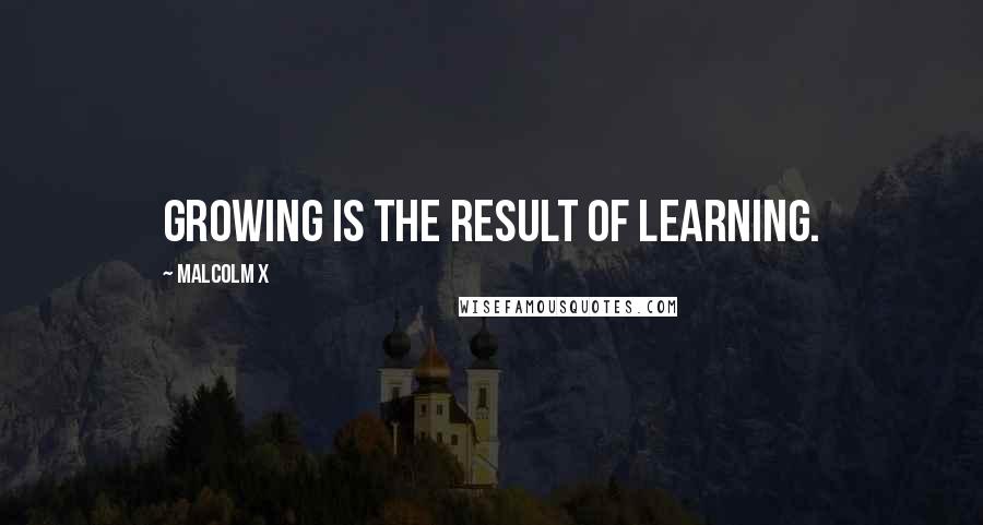 Malcolm X Quotes: Growing is the result of learning.