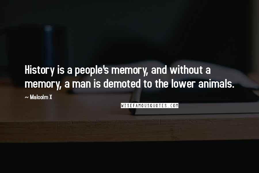 Malcolm X Quotes: History is a people's memory, and without a memory, a man is demoted to the lower animals.
