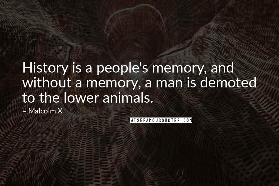 Malcolm X Quotes: History is a people's memory, and without a memory, a man is demoted to the lower animals.