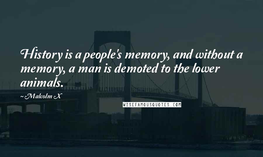 Malcolm X Quotes: History is a people's memory, and without a memory, a man is demoted to the lower animals.