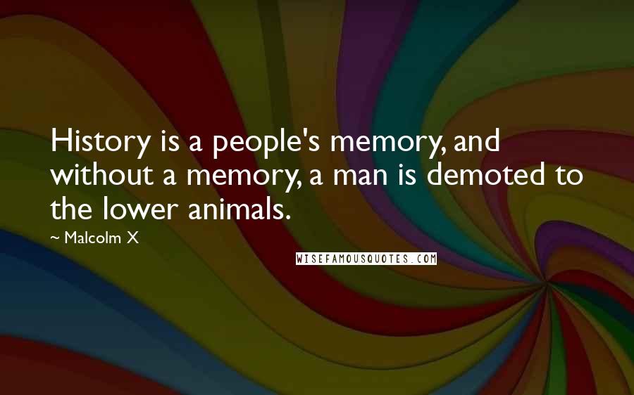 Malcolm X Quotes: History is a people's memory, and without a memory, a man is demoted to the lower animals.