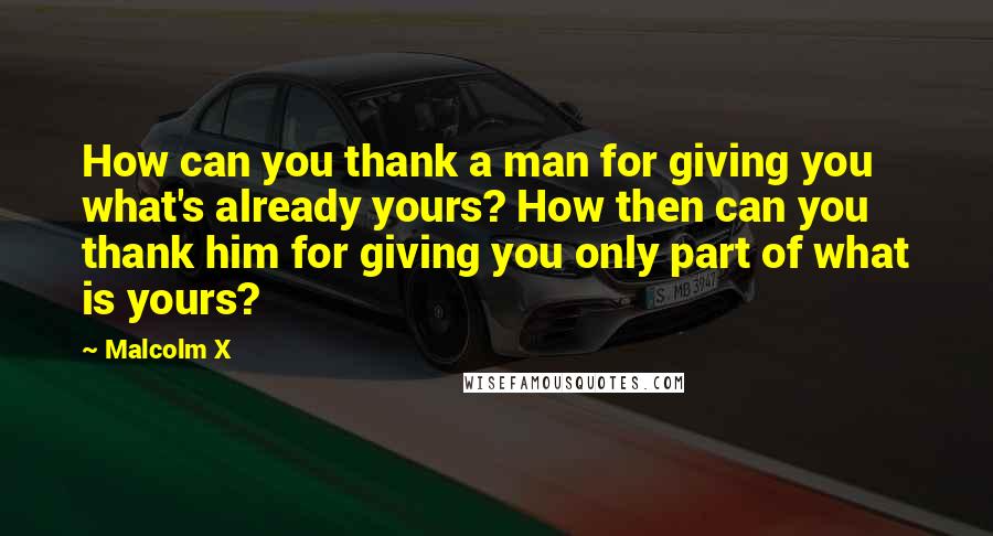 Malcolm X Quotes: How can you thank a man for giving you what's already yours? How then can you thank him for giving you only part of what is yours?