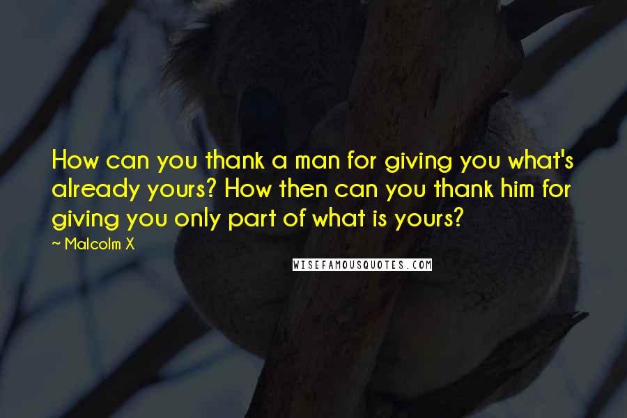 Malcolm X Quotes: How can you thank a man for giving you what's already yours? How then can you thank him for giving you only part of what is yours?
