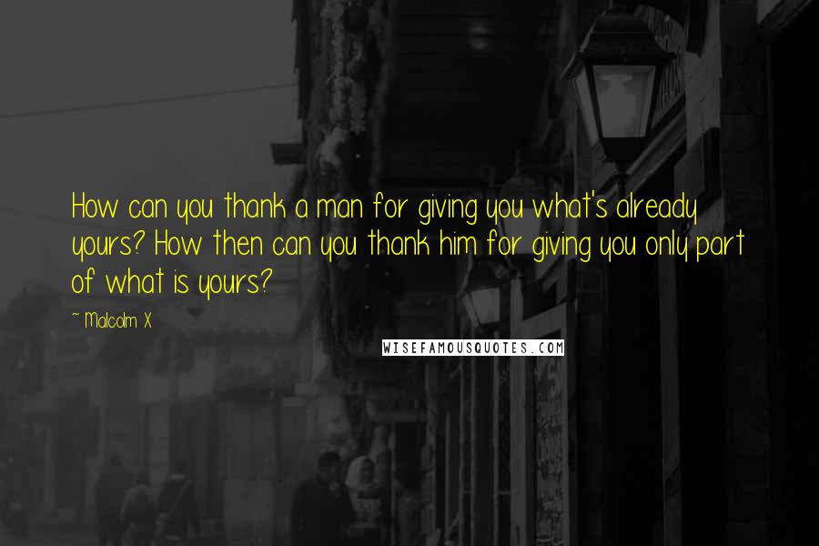 Malcolm X Quotes: How can you thank a man for giving you what's already yours? How then can you thank him for giving you only part of what is yours?