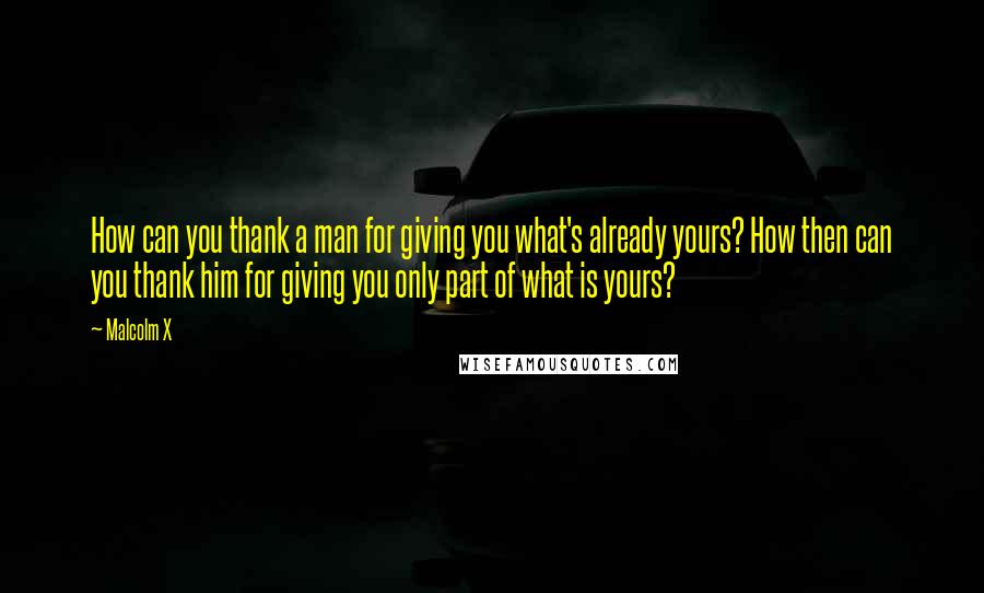 Malcolm X Quotes: How can you thank a man for giving you what's already yours? How then can you thank him for giving you only part of what is yours?