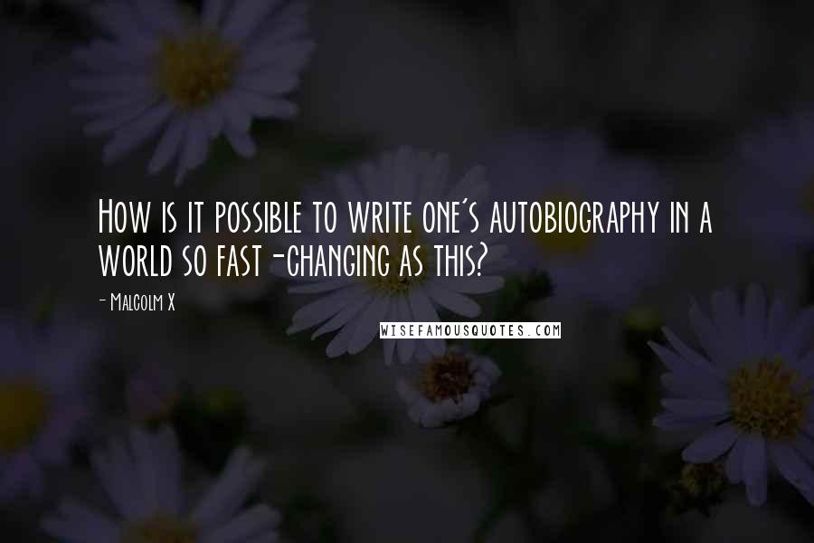 Malcolm X Quotes: How is it possible to write one's autobiography in a world so fast-changing as this?