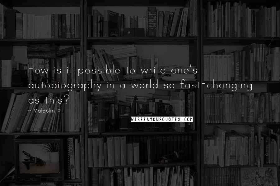 Malcolm X Quotes: How is it possible to write one's autobiography in a world so fast-changing as this?