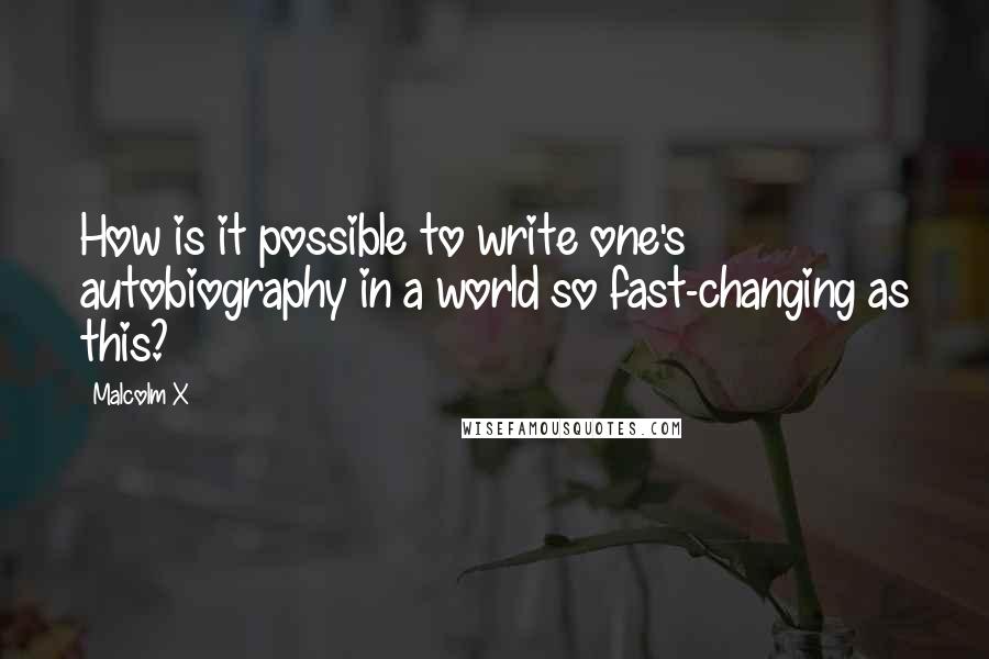 Malcolm X Quotes: How is it possible to write one's autobiography in a world so fast-changing as this?
