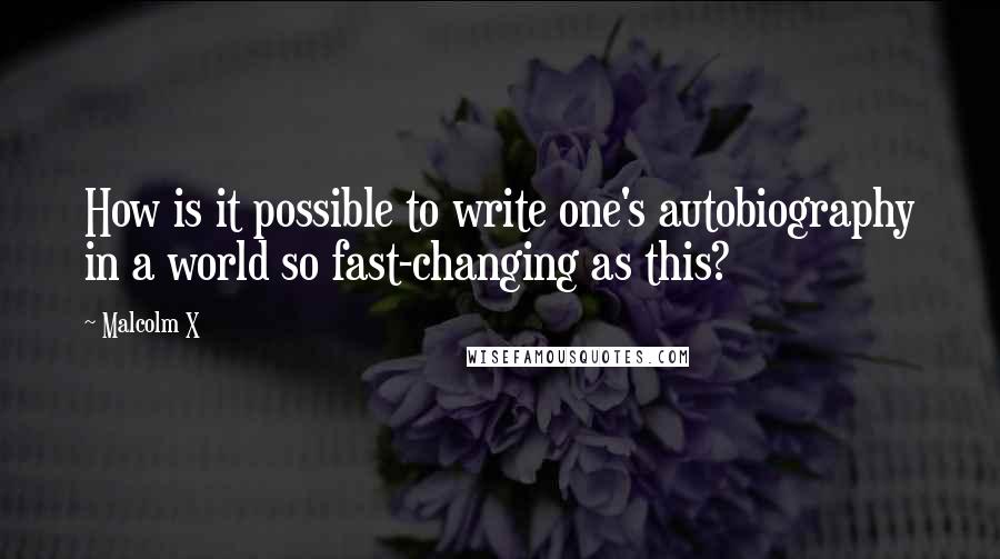 Malcolm X Quotes: How is it possible to write one's autobiography in a world so fast-changing as this?