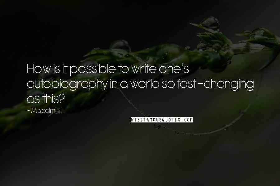 Malcolm X Quotes: How is it possible to write one's autobiography in a world so fast-changing as this?