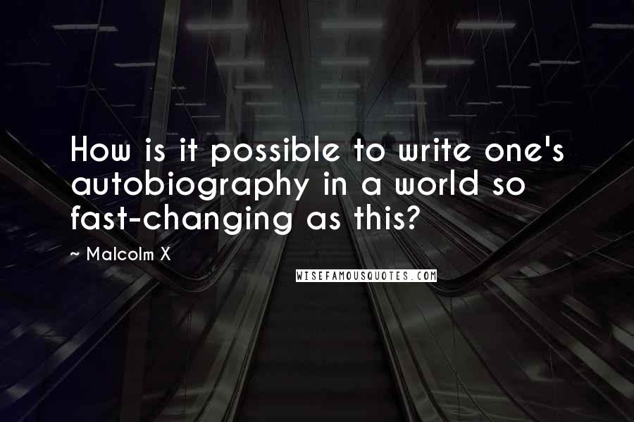 Malcolm X Quotes: How is it possible to write one's autobiography in a world so fast-changing as this?