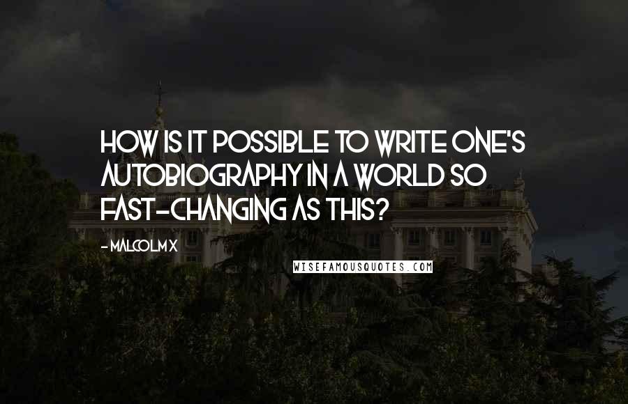 Malcolm X Quotes: How is it possible to write one's autobiography in a world so fast-changing as this?