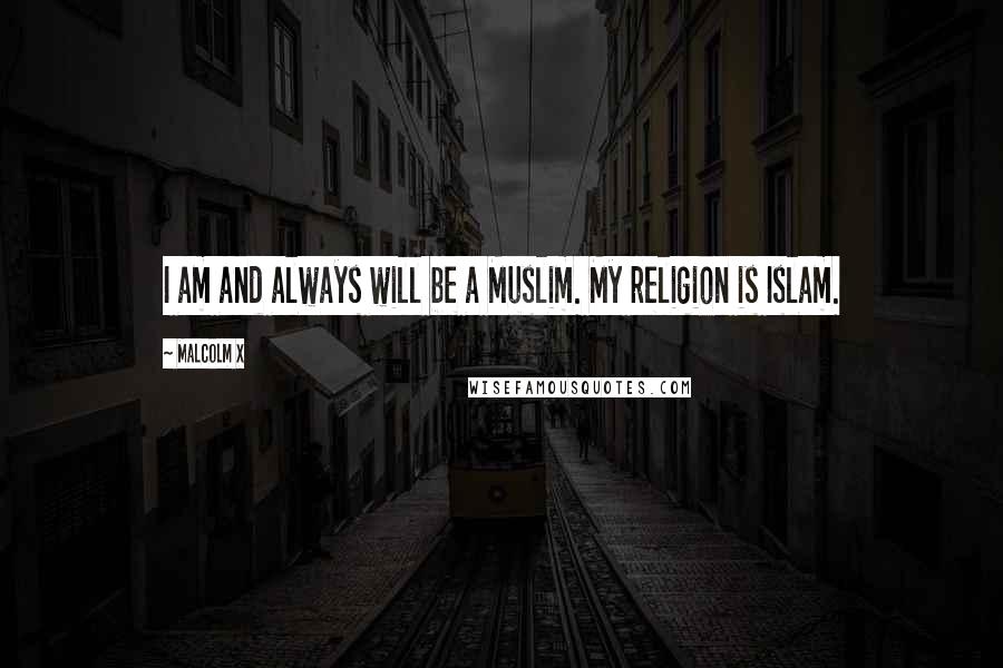 Malcolm X Quotes: I am and always will be a Muslim. My religion is Islam.