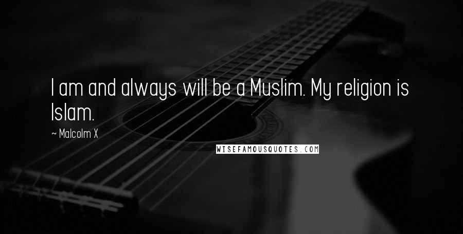 Malcolm X Quotes: I am and always will be a Muslim. My religion is Islam.
