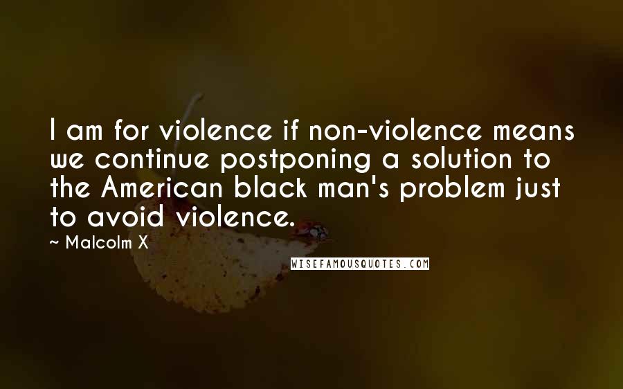 Malcolm X Quotes: I am for violence if non-violence means we continue postponing a solution to the American black man's problem just to avoid violence.