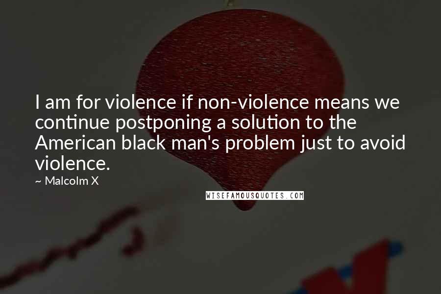 Malcolm X Quotes: I am for violence if non-violence means we continue postponing a solution to the American black man's problem just to avoid violence.