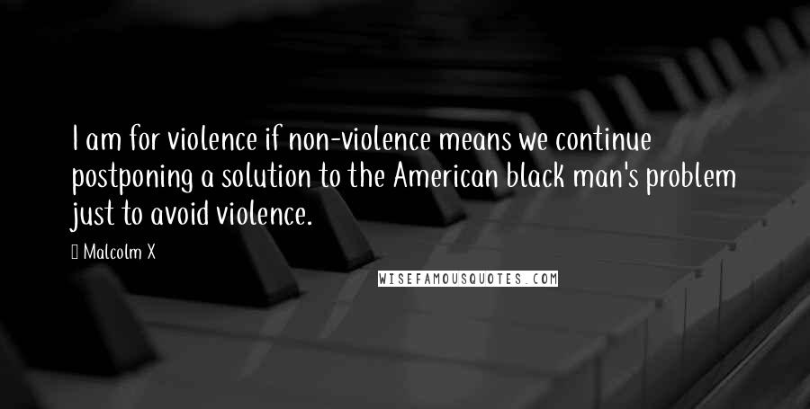 Malcolm X Quotes: I am for violence if non-violence means we continue postponing a solution to the American black man's problem just to avoid violence.