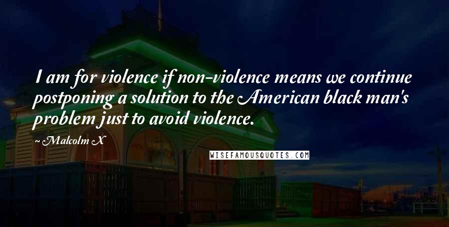 Malcolm X Quotes: I am for violence if non-violence means we continue postponing a solution to the American black man's problem just to avoid violence.