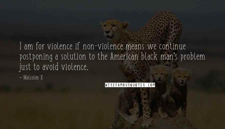 Malcolm X Quotes: I am for violence if non-violence means we continue postponing a solution to the American black man's problem just to avoid violence.