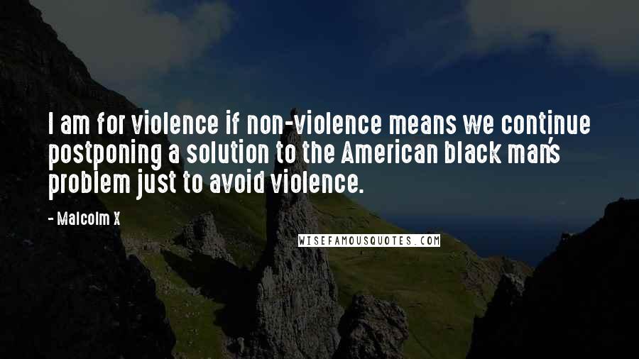 Malcolm X Quotes: I am for violence if non-violence means we continue postponing a solution to the American black man's problem just to avoid violence.