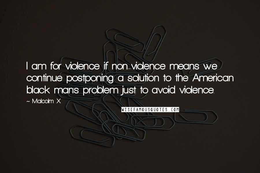 Malcolm X Quotes: I am for violence if non-violence means we continue postponing a solution to the American black man's problem just to avoid violence.