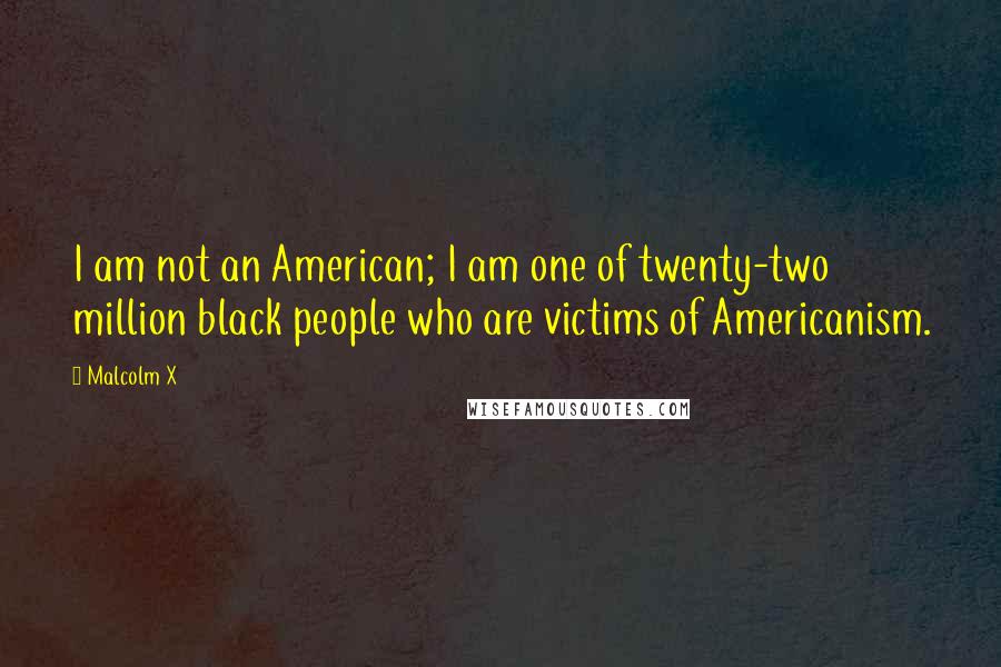 Malcolm X Quotes: I am not an American; I am one of twenty-two million black people who are victims of Americanism.